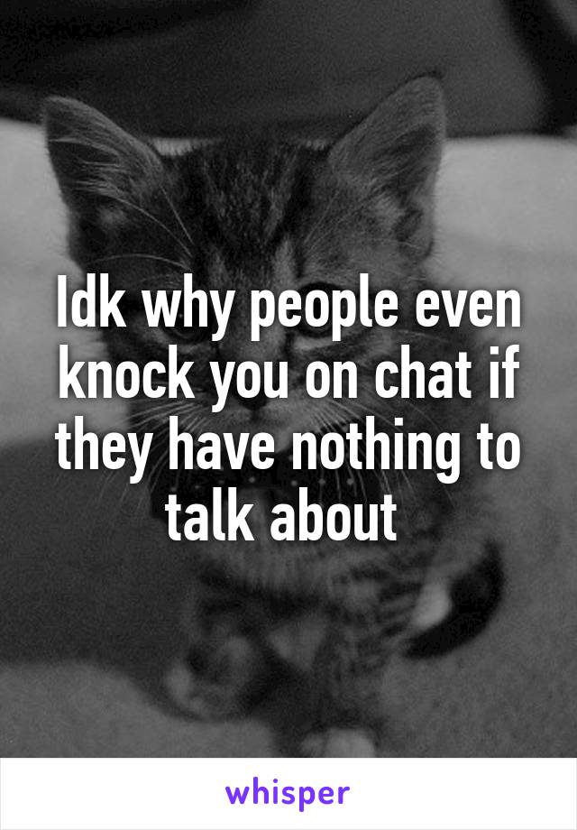 Idk why people even knock you on chat if they have nothing to talk about 