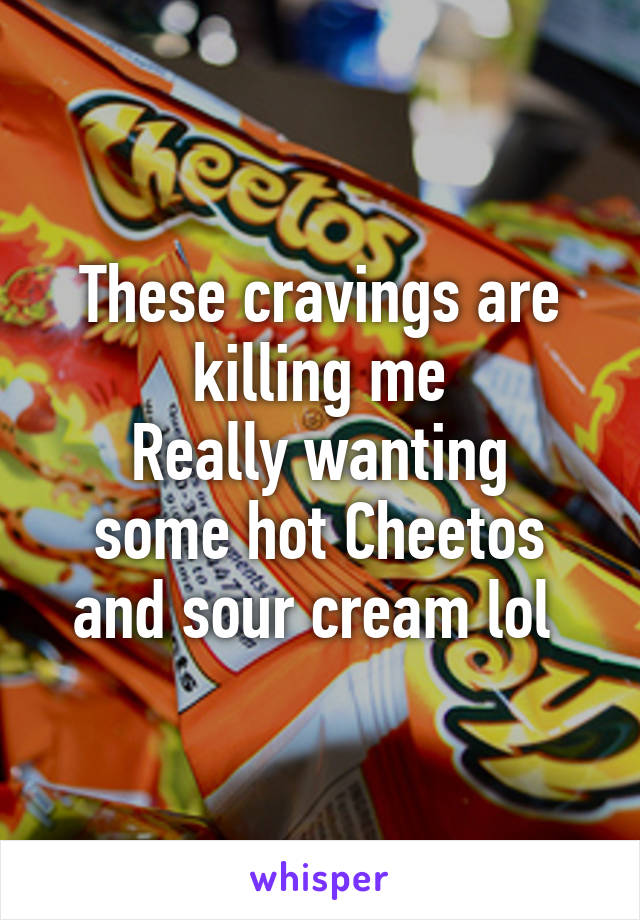These cravings are killing me
Really wanting some hot Cheetos and sour cream lol 