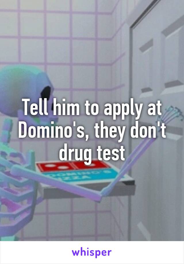 Tell him to apply at Domino's, they don't drug test