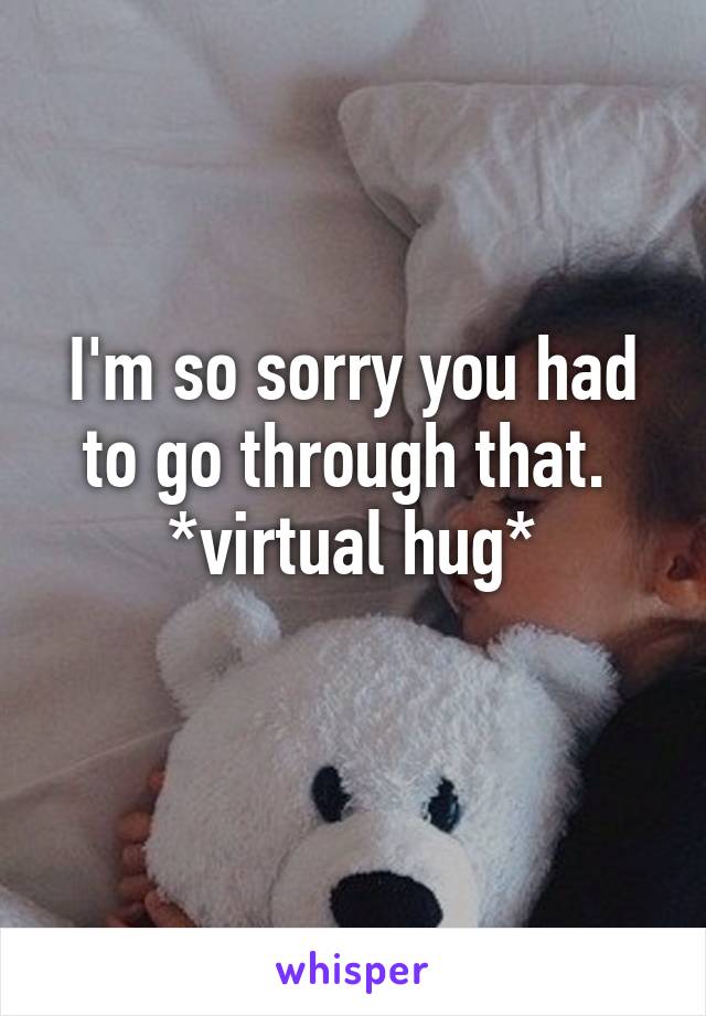 I'm so sorry you had to go through that. 
*virtual hug*
