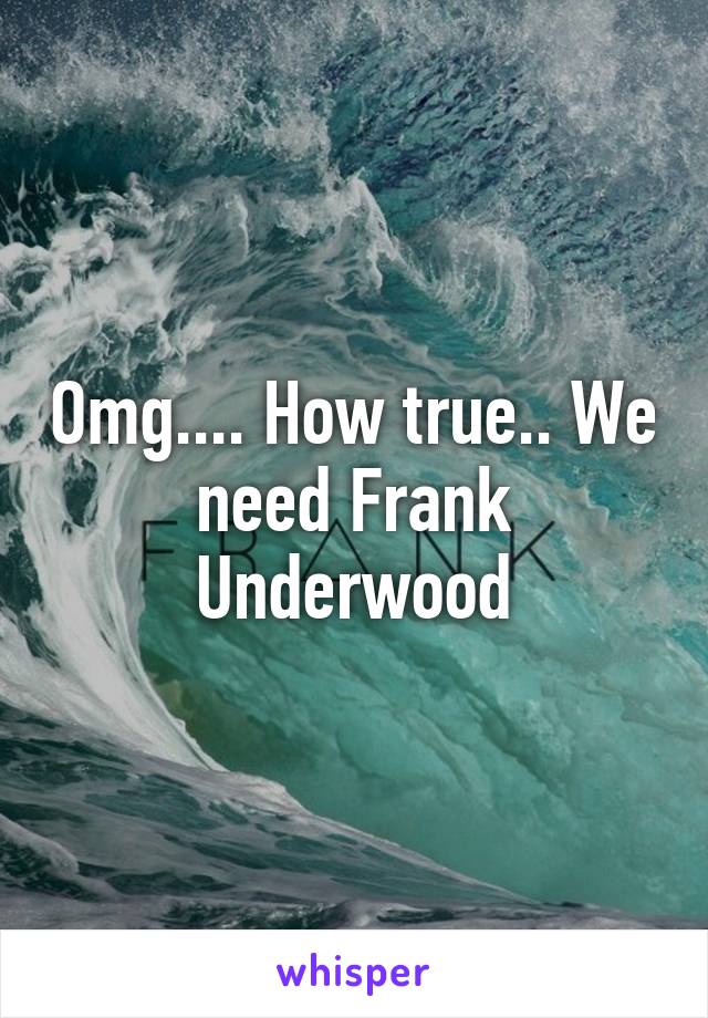 Omg.... How true.. We need Frank Underwood