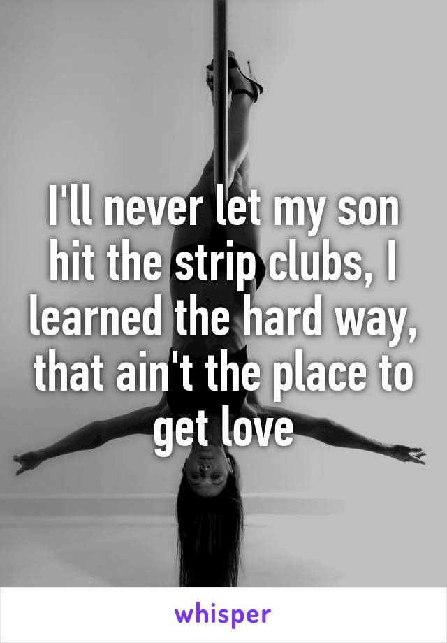 I'll never let my son hit the strip clubs, I learned the hard way, that ain't the place to get love