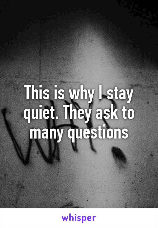 This is why I stay quiet. They ask to many questions