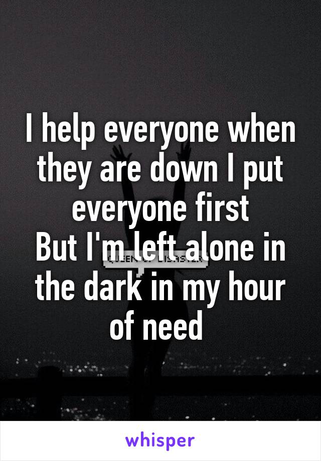 I help everyone when they are down I put everyone first
But I'm left alone in the dark in my hour of need 