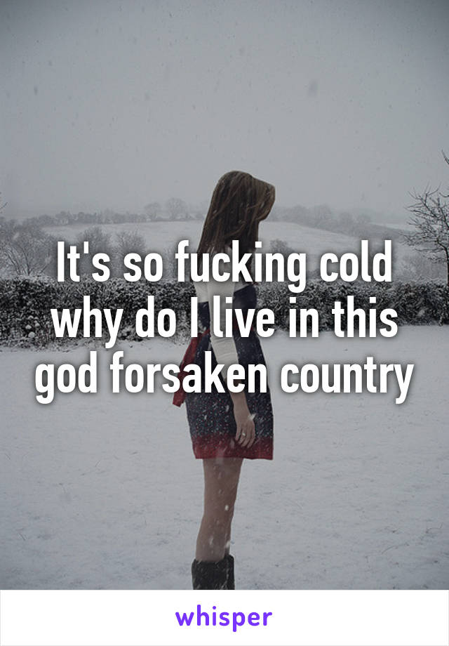 It's so fucking cold why do I live in this god forsaken country