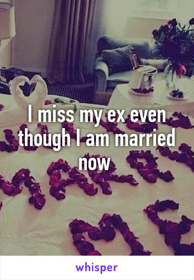 I miss my ex even though I am married now 