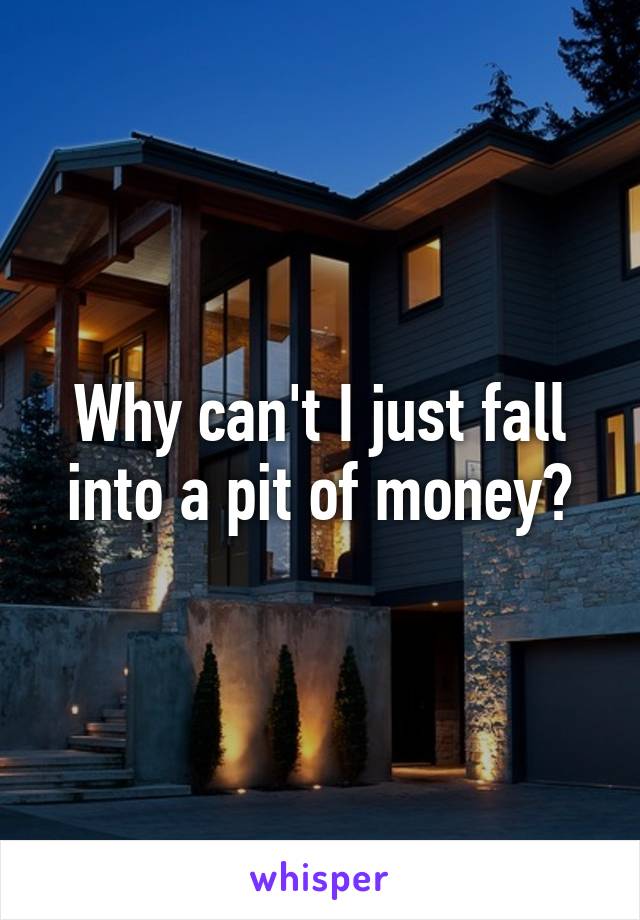Why can't I just fall into a pit of money?