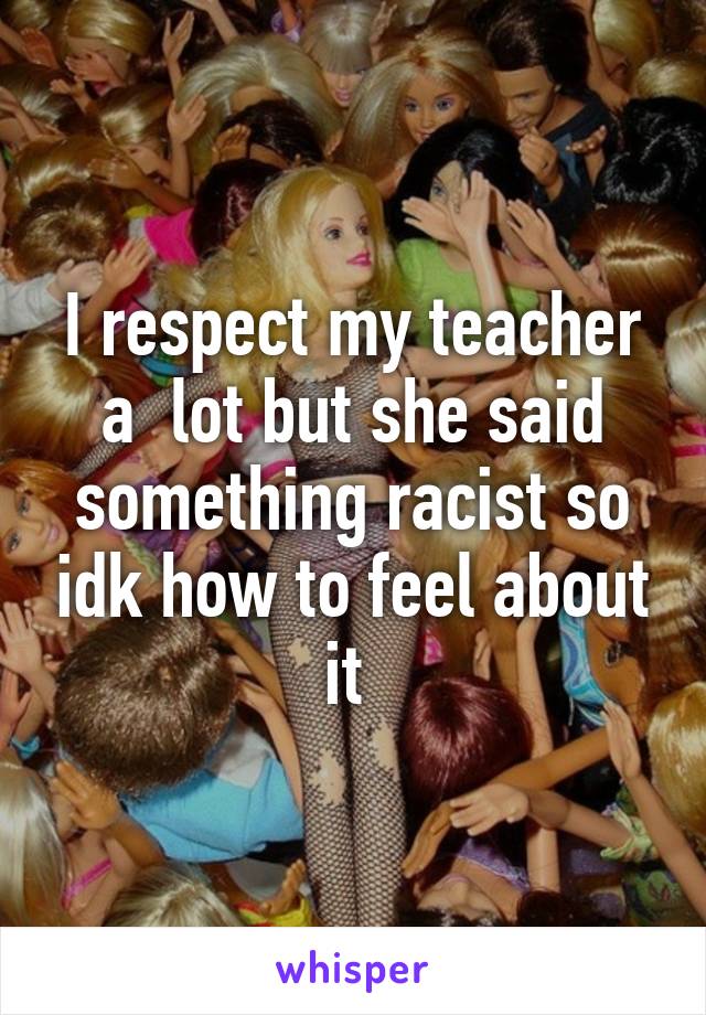 I respect my teacher a  lot but she said something racist so idk how to feel about it 