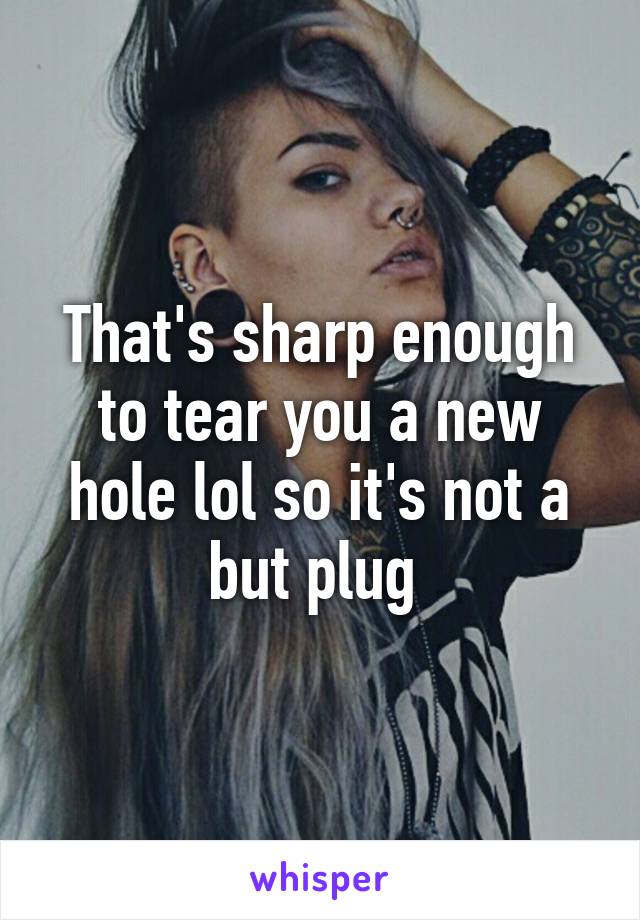 That's sharp enough to tear you a new hole lol so it's not a but plug 