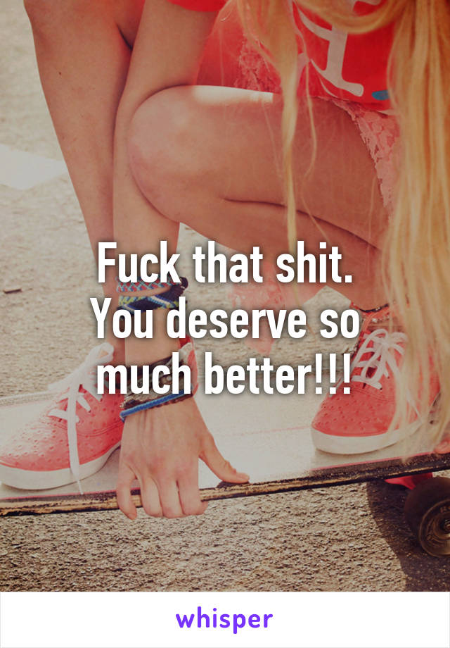 Fuck that shit.
You deserve so much better!!!