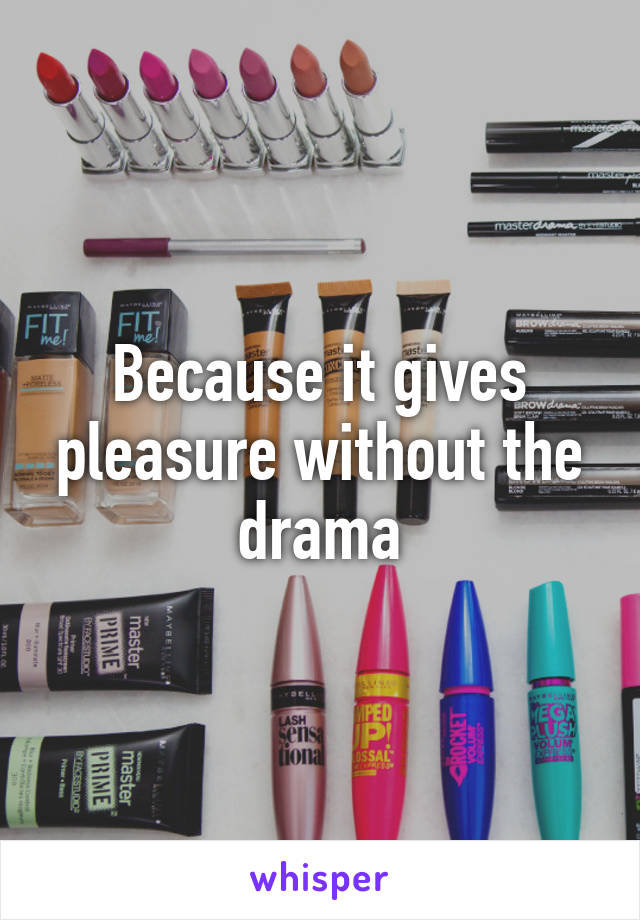 Because it gives pleasure without the drama