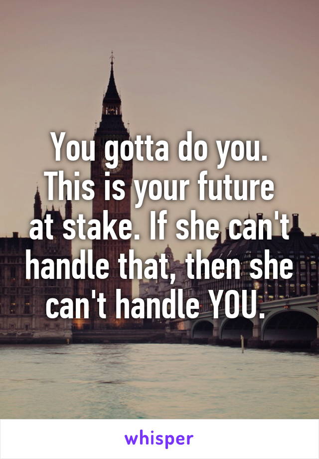 You gotta do you.
This is your future at stake. If she can't handle that, then she can't handle YOU. 