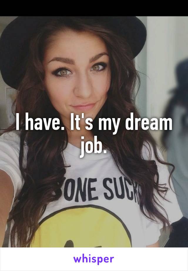 I have. It's my dream job.