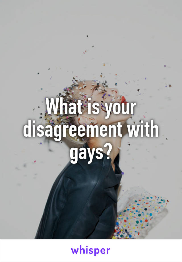 What is your disagreement with gays?