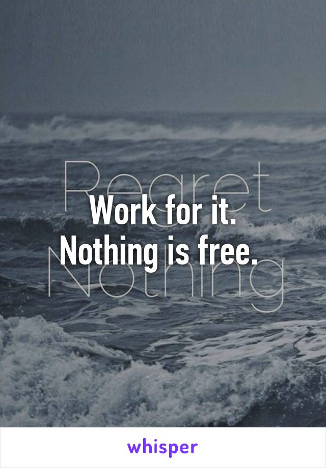 Work for it.
Nothing is free. 