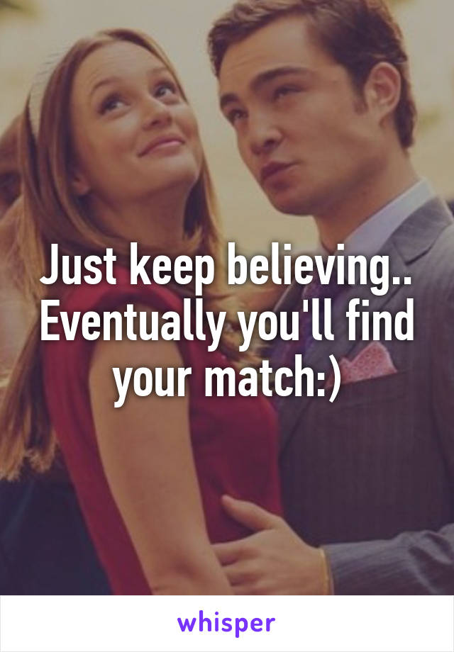 Just keep believing.. Eventually you'll find your match:)