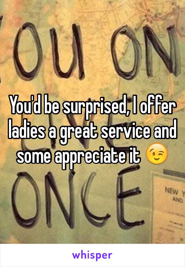 You'd be surprised, I offer ladies a great service and some appreciate it 😉