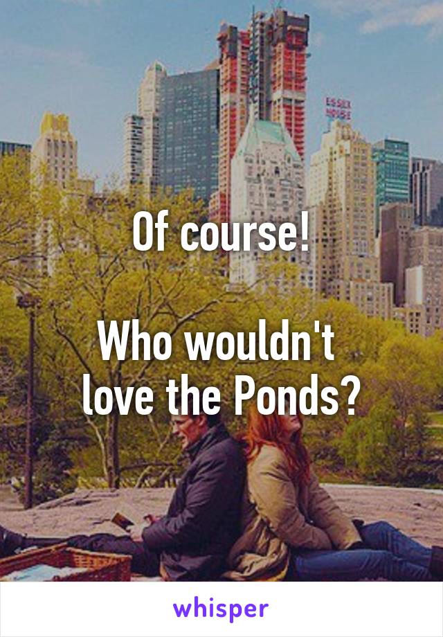 Of course!

Who wouldn't 
love the Ponds?