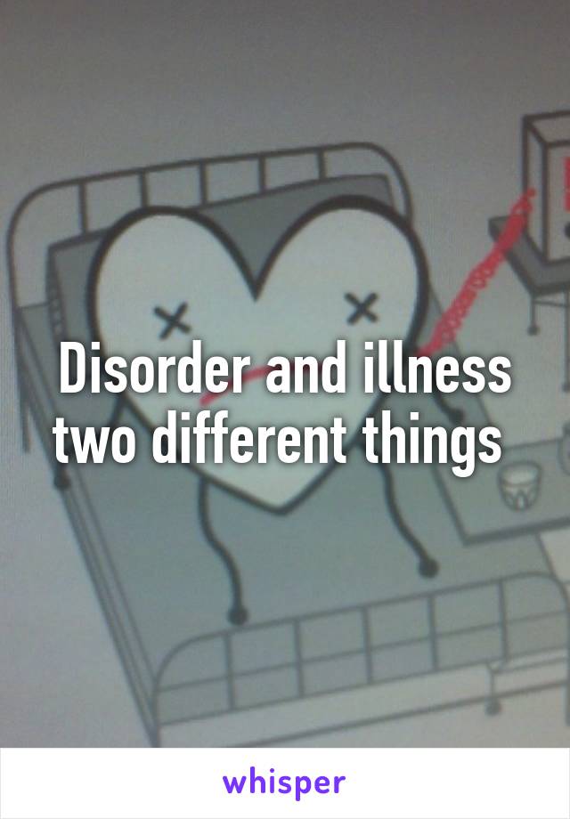 Disorder and illness two different things 