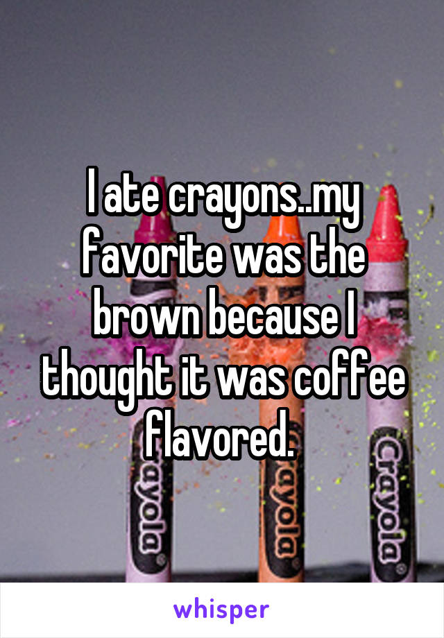 I ate crayons..my favorite was the brown because I thought it was coffee flavored. 
