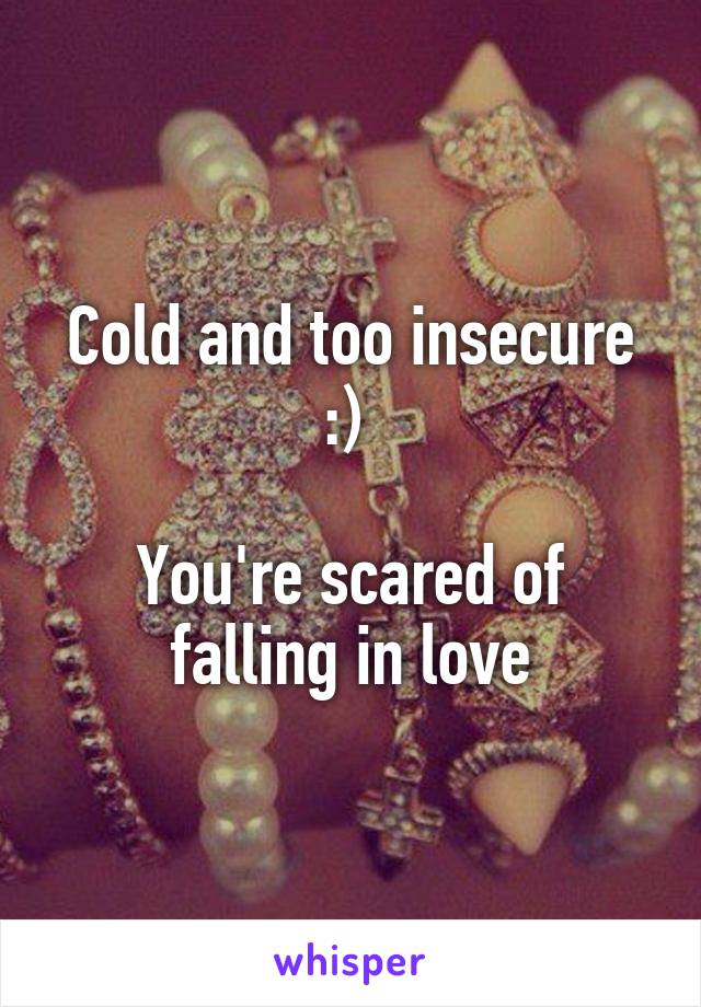 Cold and too insecure :) 

You're scared of falling in love