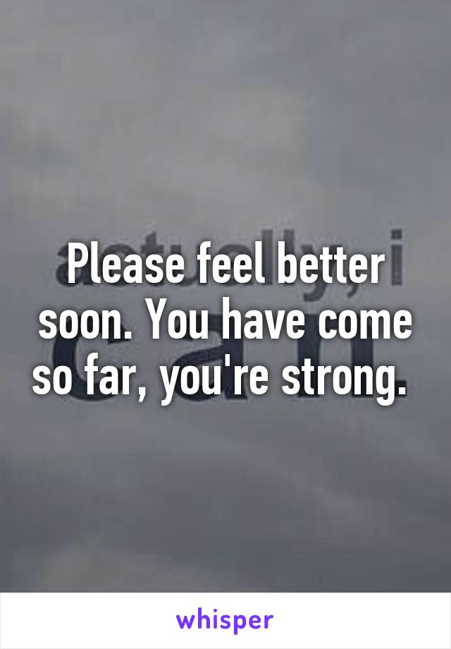 Please feel better soon. You have come so far, you're strong. 