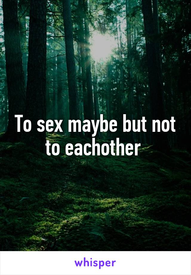To sex maybe but not to eachother 