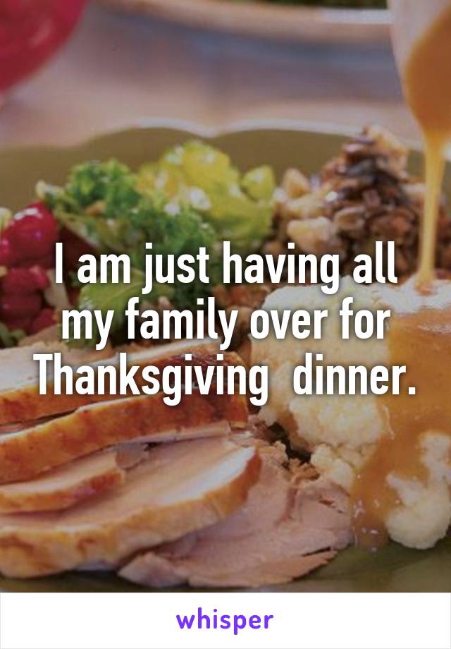 I am just having all my family over for Thanksgiving  dinner.
