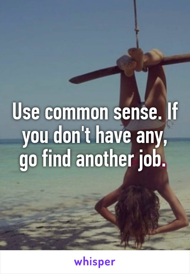 Use common sense. If you don't have any, go find another job. 