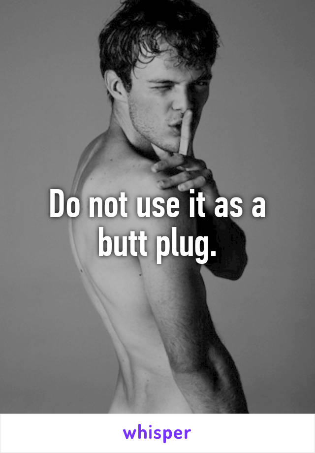Do not use it as a butt plug.