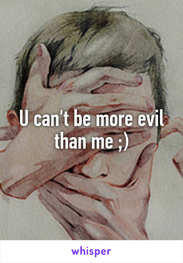 U can't be more evil than me ;)
