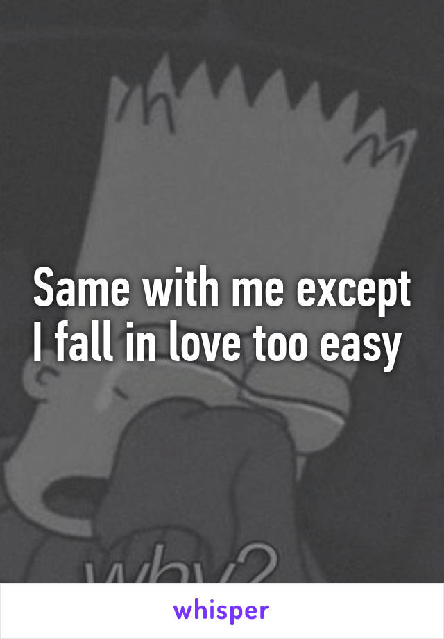 Same with me except I fall in love too easy 