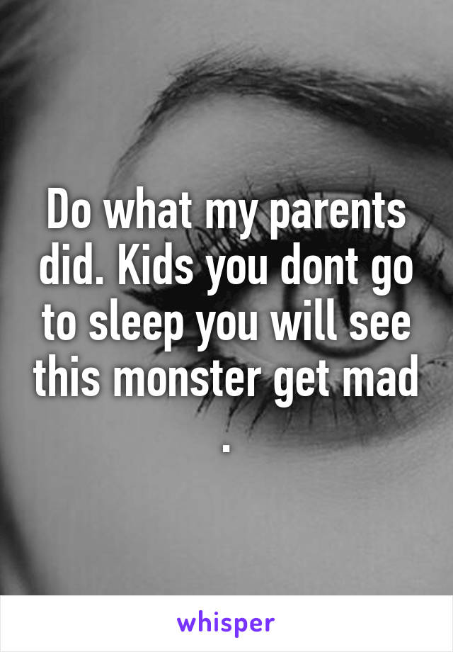 Do what my parents did. Kids you dont go to sleep you will see this monster get mad .
