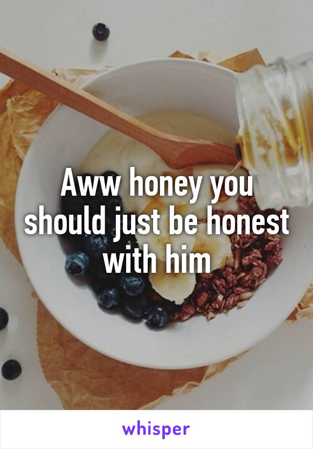 Aww honey you should just be honest with him