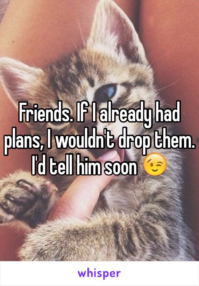 Friends. If I already had plans, I wouldn't drop them. I'd tell him soon 😉