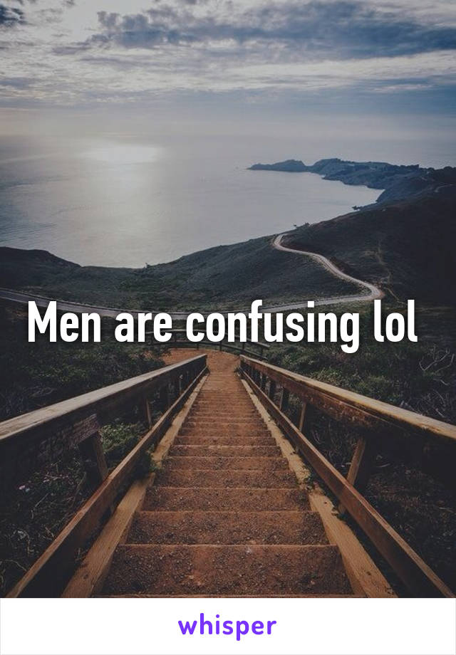 Men are confusing lol 
