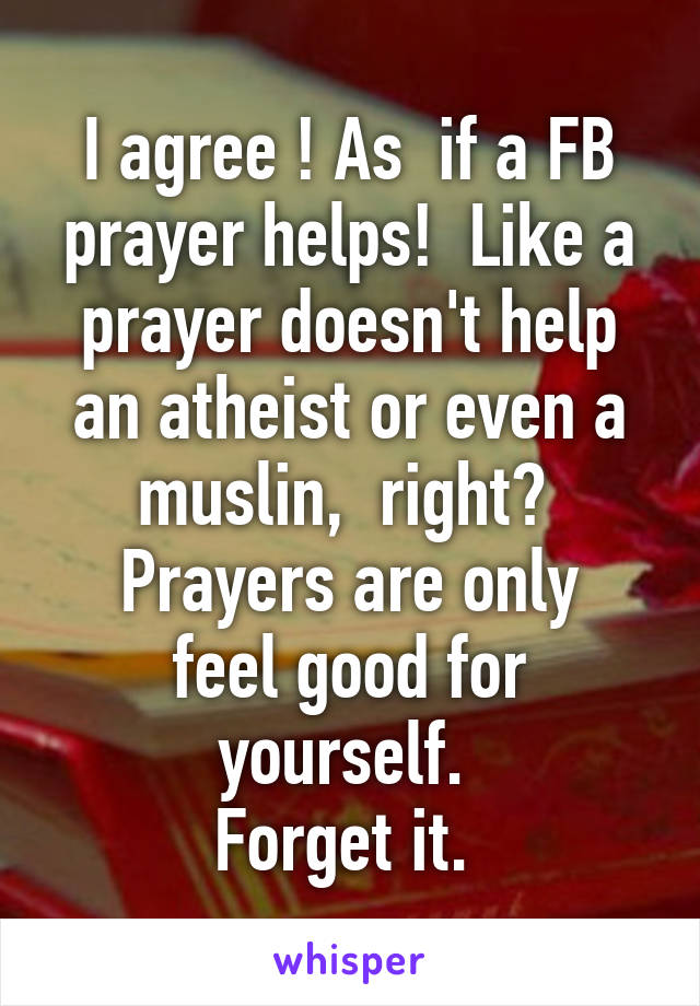 I agree ! As  if a FB prayer helps!  Like a prayer doesn't help an atheist or even a muslin,  right? 
Prayers are only feel good for yourself. 
Forget it. 