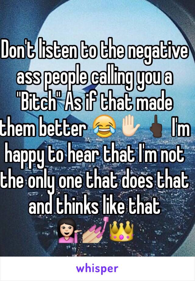 Don't listen to the negative ass people calling you a "Bitch" As if that made them better 😂✋🏻🖕🏿 I'm happy to hear that I'm not the only one that does that and thinks like that 
💁🏻💅🏼👑