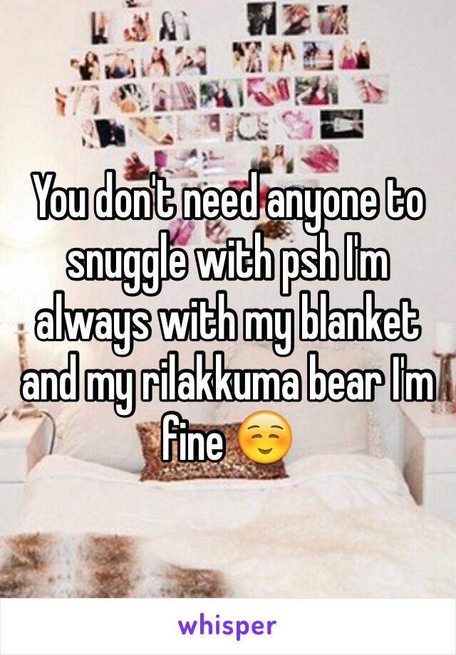 You don't need anyone to snuggle with psh I'm always with my blanket and my rilakkuma bear I'm fine ☺️