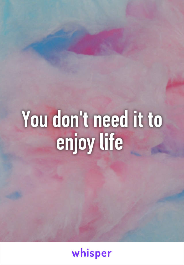 You don't need it to enjoy life 