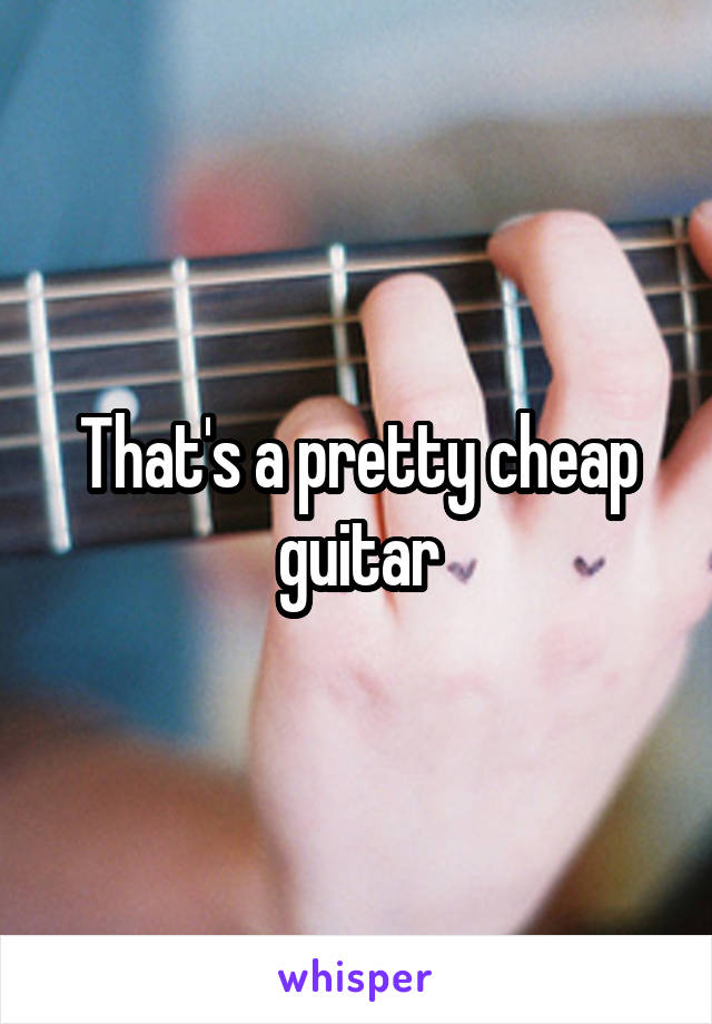 That's a pretty cheap guitar