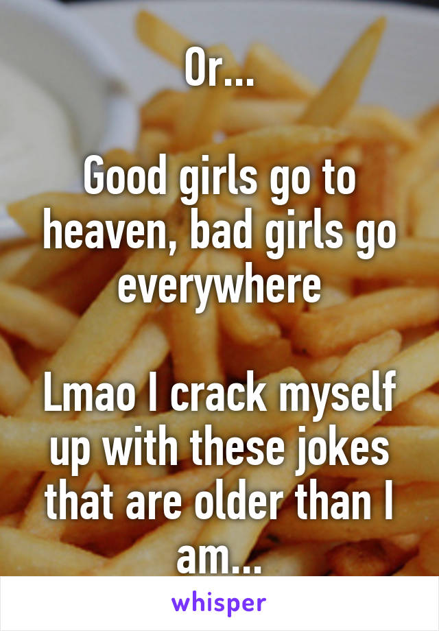 Or...

Good girls go to heaven, bad girls go everywhere

Lmao I crack myself up with these jokes that are older than I am...