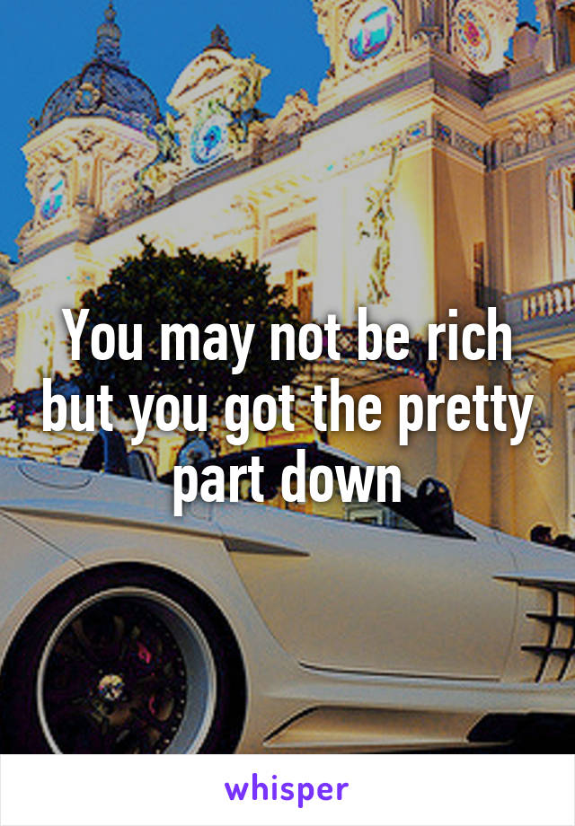 You may not be rich but you got the pretty part down