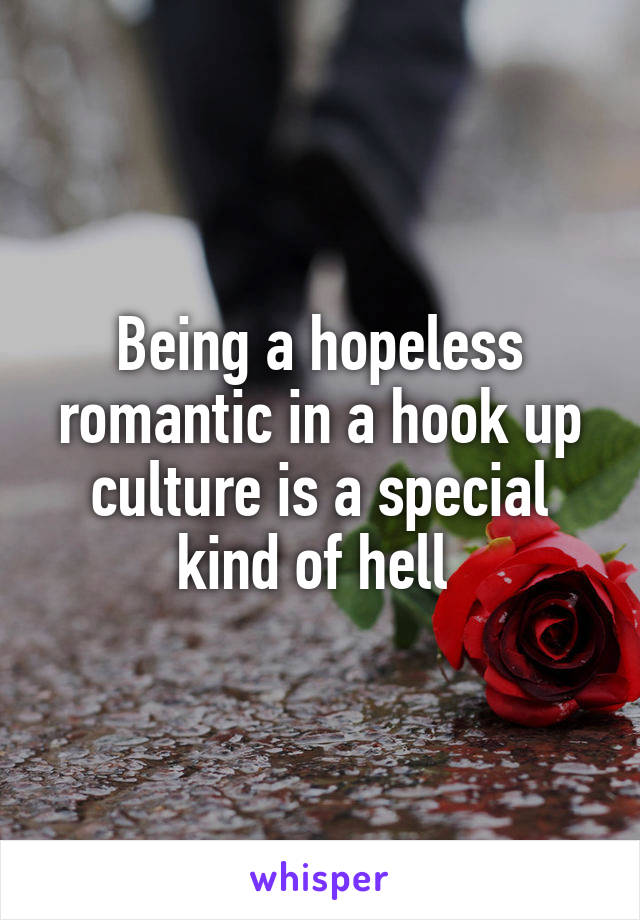 Being a hopeless romantic in a hook up culture is a special kind of hell 
