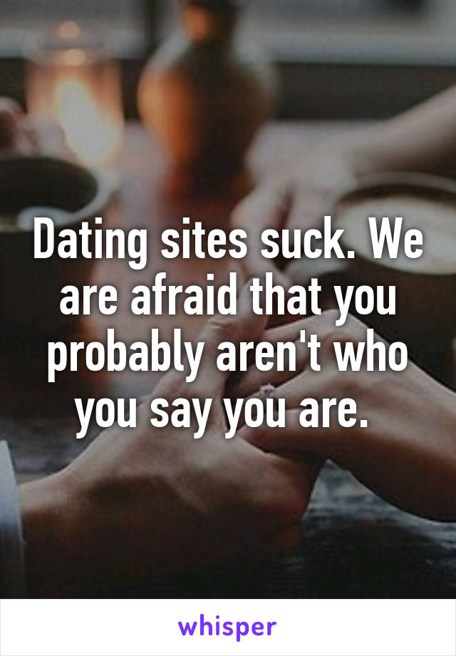 Dating sites suck. We are afraid that you probably aren't who you say you are. 