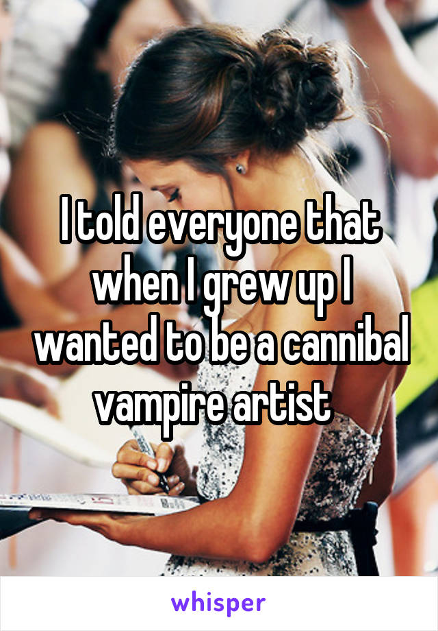 I told everyone that when I grew up I wanted to be a cannibal vampire artist  