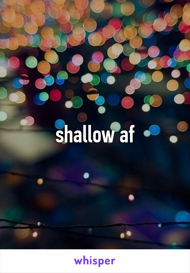 shallow af