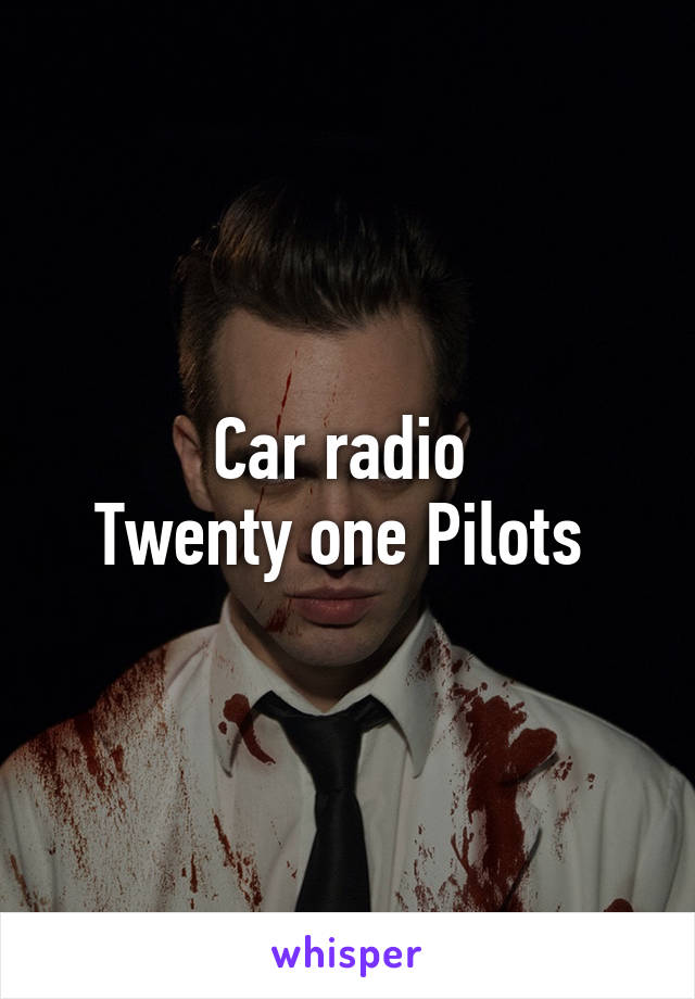 Car radio 
Twenty one Pilots 