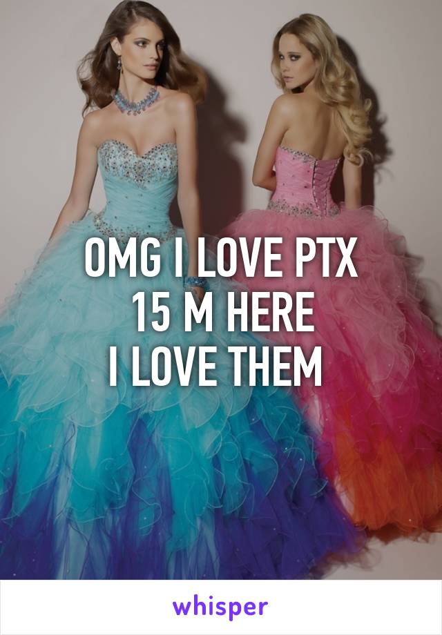 OMG I LOVE PTX
15 M HERE
I LOVE THEM 