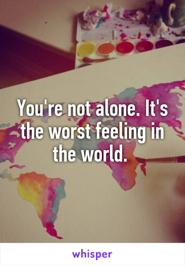 You're not alone. It's the worst feeling in the world. 